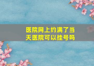 医院网上约满了当天医院可以挂号吗