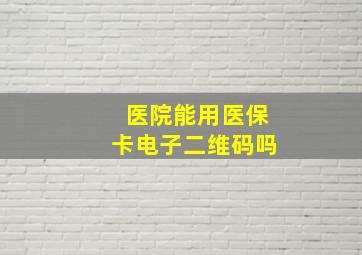 医院能用医保卡电子二维码吗