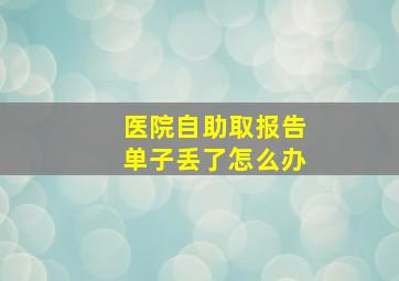 医院自助取报告单子丢了怎么办