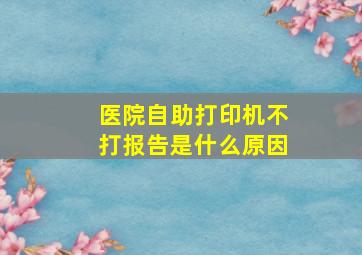 医院自助打印机不打报告是什么原因