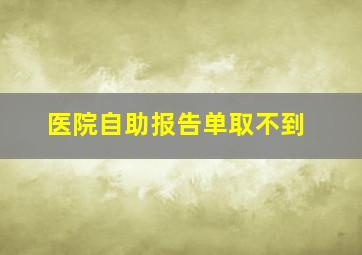 医院自助报告单取不到