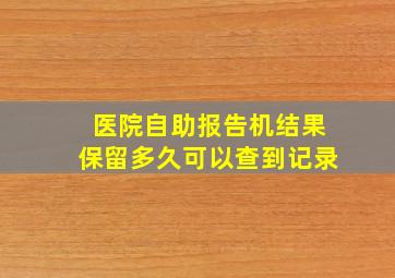 医院自助报告机结果保留多久可以查到记录