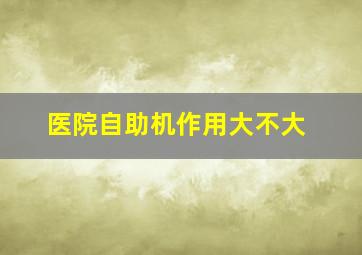 医院自助机作用大不大