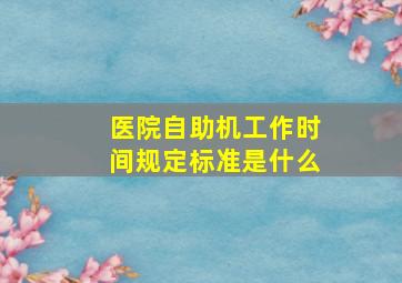 医院自助机工作时间规定标准是什么