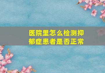 医院里怎么检测抑郁症患者是否正常