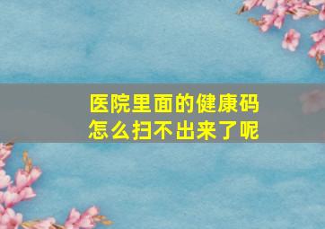 医院里面的健康码怎么扫不出来了呢