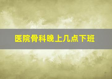 医院骨科晚上几点下班