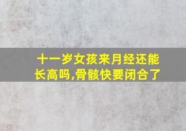 十一岁女孩来月经还能长高吗,骨骸快要闭合了