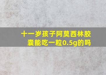 十一岁孩子阿莫西林胶囊能吃一粒0.5g的吗