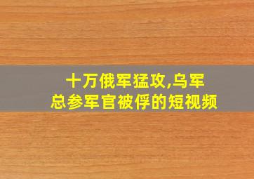 十万俄军猛攻,乌军总参军官被俘的短视频