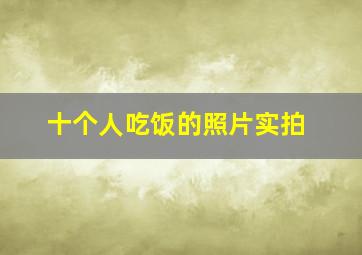 十个人吃饭的照片实拍