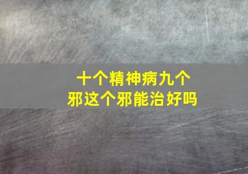 十个精神病九个邪这个邪能治好吗