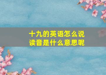 十九的英语怎么说读音是什么意思呢