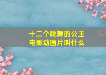 十二个跳舞的公主电影动画片叫什么