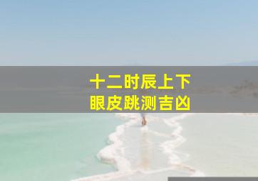 十二时辰上下眼皮跳测吉凶