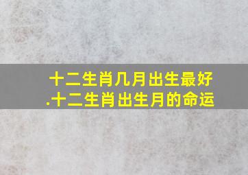 十二生肖几月出生最好.十二生肖出生月的命运