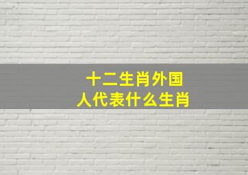 十二生肖外国人代表什么生肖