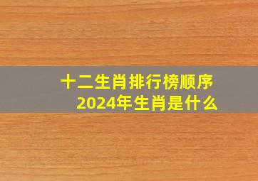 十二生肖排行榜顺序2024年生肖是什么