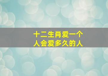 十二生肖爱一个人会爱多久的人