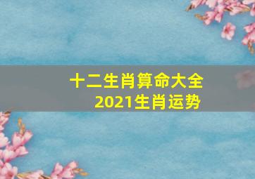 十二生肖算命大全2021生肖运势