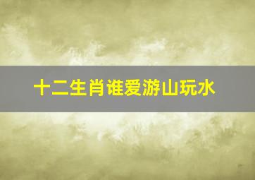 十二生肖谁爱游山玩水