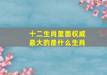 十二生肖里面权威最大的是什么生肖