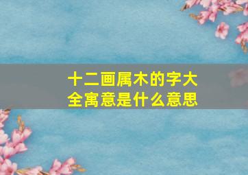 十二画属木的字大全寓意是什么意思