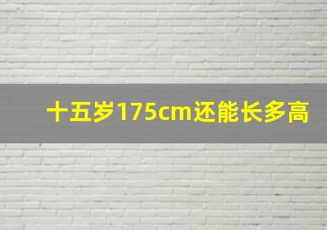 十五岁175cm还能长多高