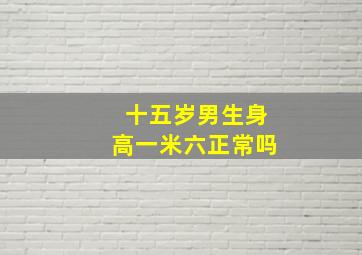 十五岁男生身高一米六正常吗