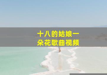 十八的姑娘一朵花歌曲视频