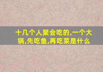 十几个人聚会吃的,一个大锅,先吃鱼,再吃菜是什么