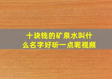 十块钱的矿泉水叫什么名字好听一点呢视频