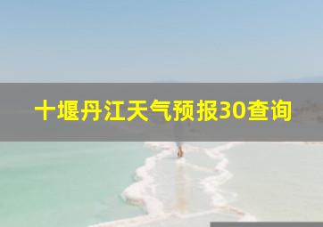 十堰丹江天气预报30查询