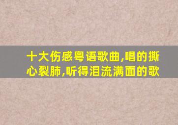 十大伤感粤语歌曲,唱的撕心裂肺,听得泪流满面的歌