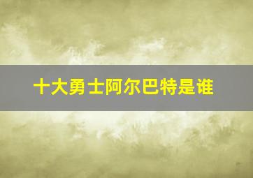 十大勇士阿尔巴特是谁