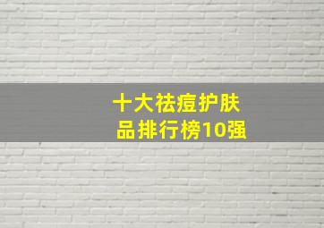 十大祛痘护肤品排行榜10强