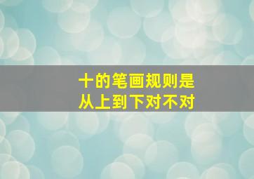 十的笔画规则是从上到下对不对