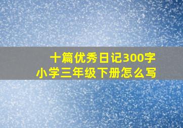 十篇优秀日记300字小学三年级下册怎么写