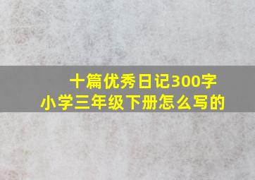 十篇优秀日记300字小学三年级下册怎么写的