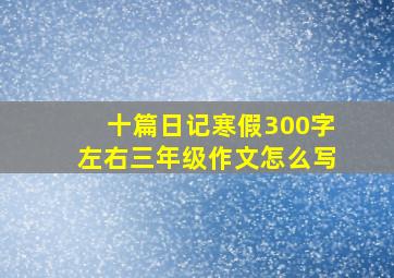 十篇日记寒假300字左右三年级作文怎么写