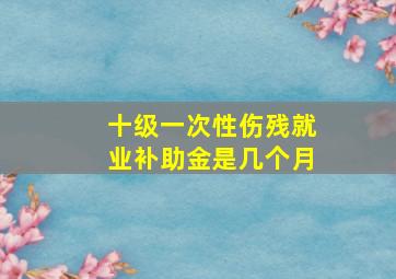 十级一次性伤残就业补助金是几个月