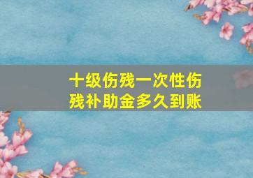 十级伤残一次性伤残补助金多久到账