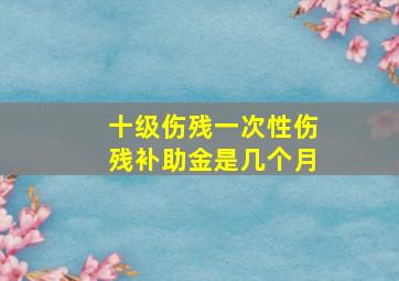 十级伤残一次性伤残补助金是几个月