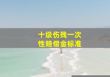 十级伤残一次性赔偿金标准