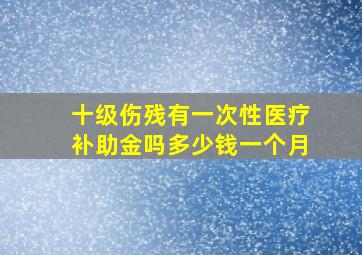 十级伤残有一次性医疗补助金吗多少钱一个月