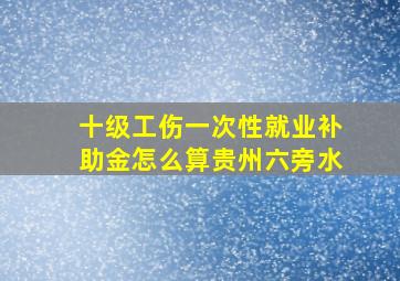 十级工伤一次性就业补助金怎么算贵州六旁水