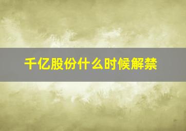 千亿股份什么时候解禁