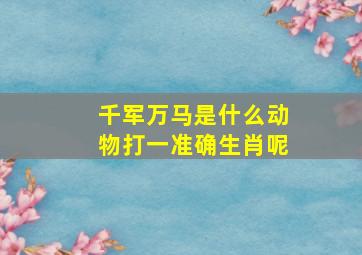 千军万马是什么动物打一准确生肖呢