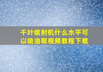 千叶喷射机什么水平可以喷油呢视频教程下载