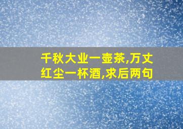 千秋大业一壶茶,万丈红尘一杯酒,求后两句